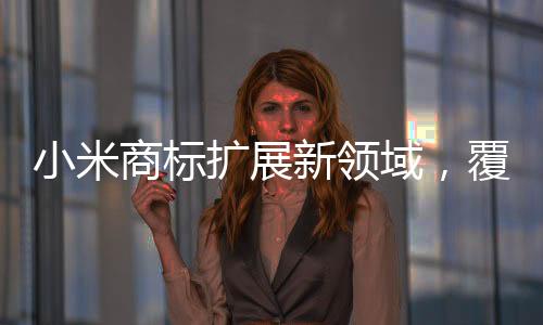 小米商标扩展新领域，覆盖卫生护垫类产品