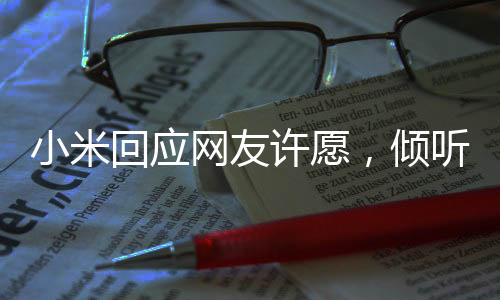 小米回应网友许愿，倾听用户声音，共创美好未来
