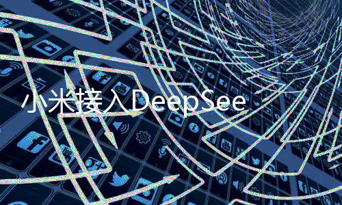 小米接入DeepSeek，探索深度技术与智能生活的无限可能