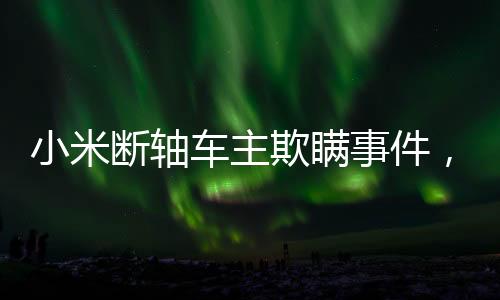 小米断轴车主欺瞒事件，多方聚焦背后的真相