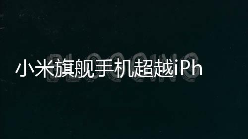 小米旗舰手机超越iPhone，小米15 Ultra海外售价备受瞩目