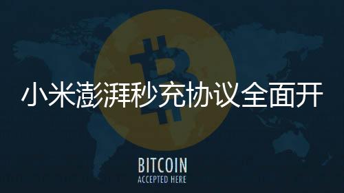 小米澎湃秒充协议全面开放：免费！