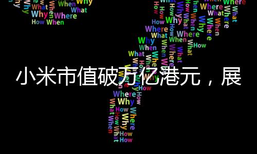 小米市值破万亿港元，展现科技创新引领行业趋势