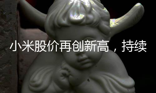 小米股价再创新高，持续引领科技股市场动向