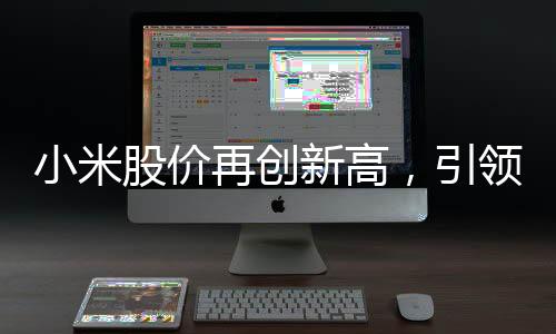 小米股价再创新高，引领科技股市风云变幻