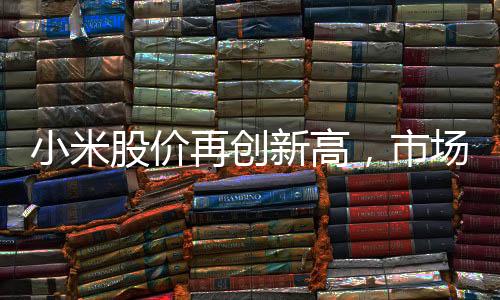 小米股价再创新高，市场热度持续飙升