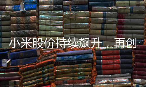 小米股价持续飙升，再创新高，投资者热情高涨