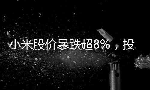 小米股价暴跌超8%，投资者关注焦点与市场分析