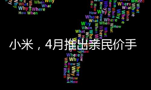 小米，4月推出亲民价手机，让用户买得起的好产品