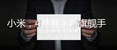 小米，4月推出新旗舰手机，致力于提供用户买得起的优质体验