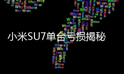 小米SU7单台亏损揭秘，深度剖析背后的原因与未来展望