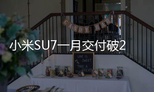 小米SU7一月交付破2万！2025年将冲刺30万台目标