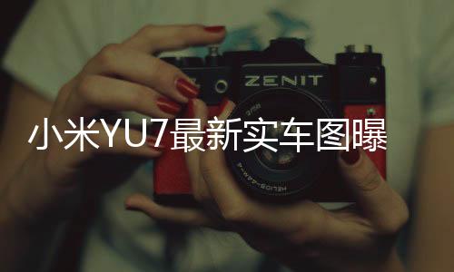 小米YU7最新实车图曝光，科技与美学的完美结合