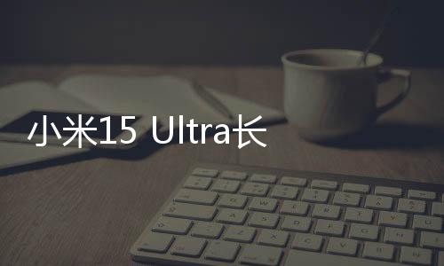 小米15 Ultra长焦体积碾压iPhone16机皇 业界最强