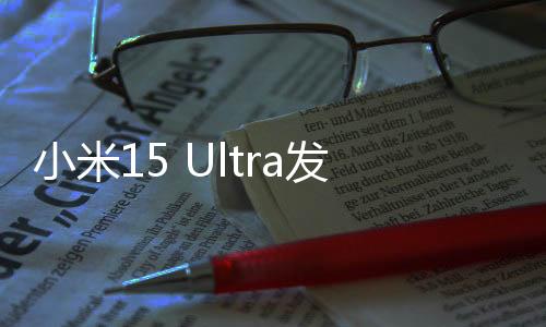 小米15 Ultra发布6499元起 3月3日10点开售