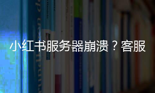 小红书服务器崩溃？客服团队迅速回应