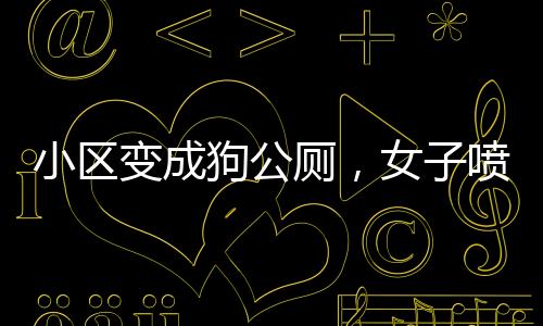 小区变成狗公厕，女子喷驱狗剂引发法律纷争