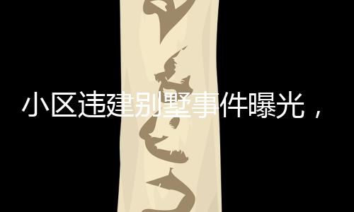 小区违建别墅事件曝光，关于第152栋楼的严重问题深度分析