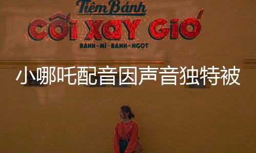小哪吒配音因声音独特被饺子相中，独特的嗓音成为天赋才华展现的舞台