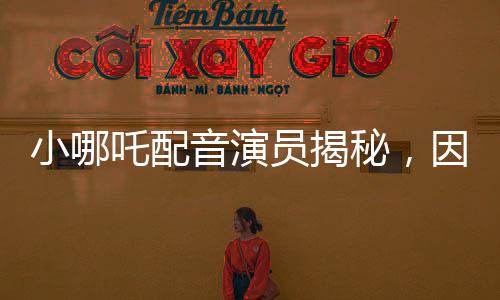 小哪吒配音演员揭秘，因独特嗓音被饺子导演相中，开启一段奇缘