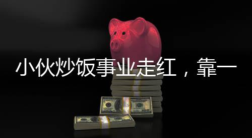 小伙炒饭事业走红，靠一手绝艺净赚五十万，真实收入不怕打假
