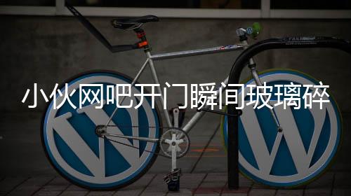 小伙网吧开门瞬间玻璃碎裂被砸伤事件调查与后续关注