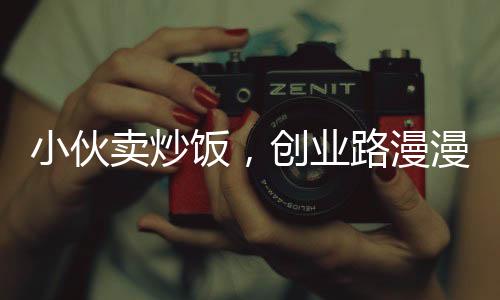 小伙卖炒饭，创业路漫漫，竟净赚五十万！励志故事传递满满正能量