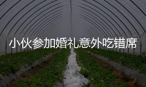 小伙参加婚礼意外吃错席，上演尴尬一幕