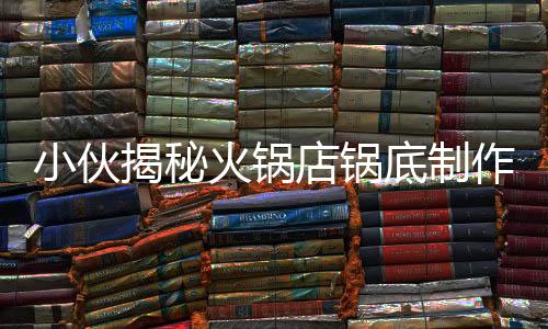 小伙揭秘火锅店锅底制作全程，从选材到完成，每一步都是艺术
