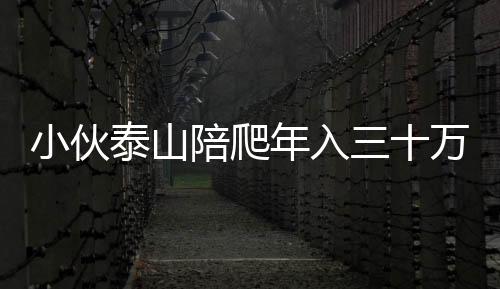 小伙泰山陪爬年入三十万，一项新兴职业的兴起与挑战