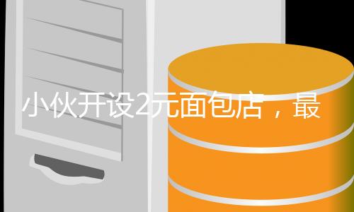 小伙开设2元面包店，最高日入4000元，创业故事与经营之道