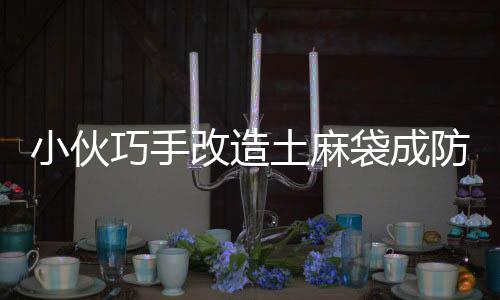 小伙巧手改造土麻袋成防风神器，大棚种植再添新利器