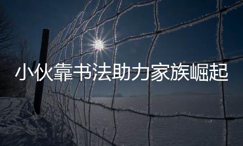 小伙靠书法助力家族崛起，还清2000万巨债