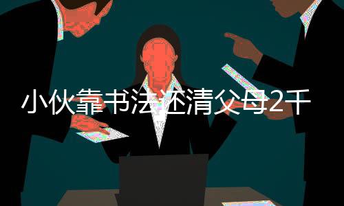 小伙靠书法还清父母2千万巨债，彰显才艺担当力量