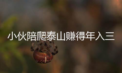 小伙陪爬泰山赚得年入三十万，年轻人的新型职业路径探索