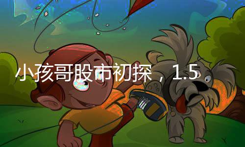 小孩哥股市初探，1.5万炒股11天微亏55元，股市风险初体验