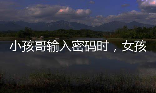 小孩哥输入密码时，女孩直视引发的网络热议