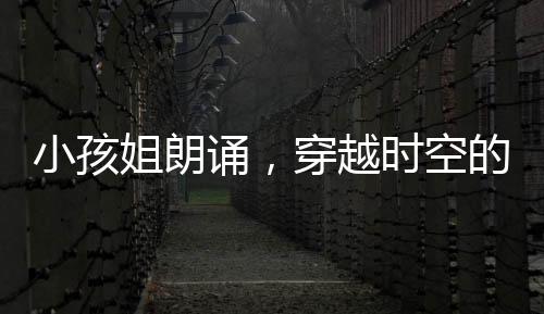小孩姐朗诵，穿越时空的初声启幕