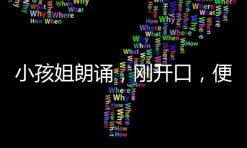小孩姐朗诵，刚开口，便穿越时光隧道