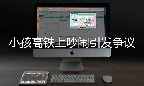 小孩高铁上吵闹引发争议，公共场合的行为规范与文明素养探讨