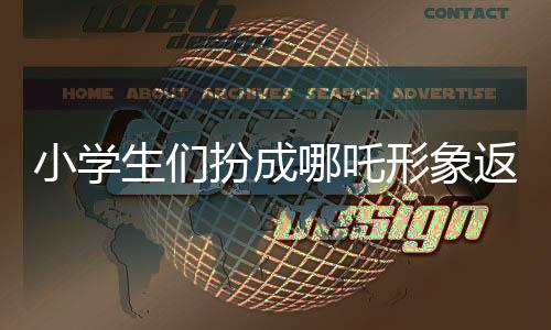小学生们扮成哪吒形象返校，掀起文化热潮