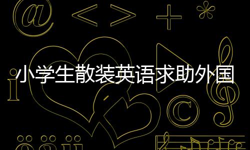 小学生散装英语求助外国小哥，期待跨文化交流助力学业成长