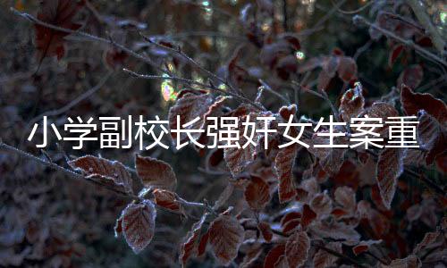 小学副校长强奸女生案重审宣判，正义终将显现，法律不容侵犯