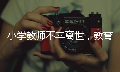 小学教师不幸离世，教育局再次通报哀悼缅怀