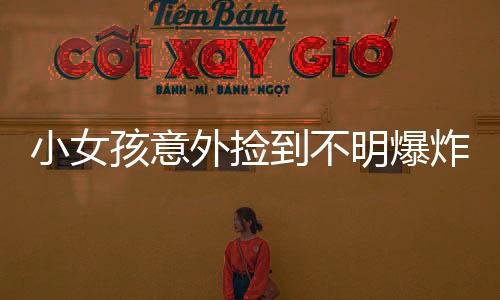 小女孩意外捡到不明爆炸物，遭遇惊险一刻