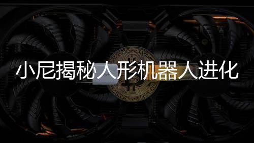 小尼揭秘人形机器人进化之秘，全新科技人物，与撒贝宁比肩而生