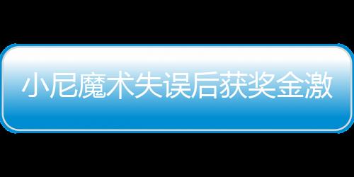 小尼魔术失误后获奖金激励，展现职场正能量
