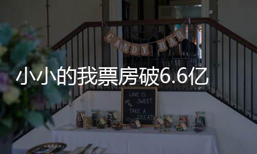 小小的我票房破6.6亿，从千万影迷中点燃炙热观影激情的文章