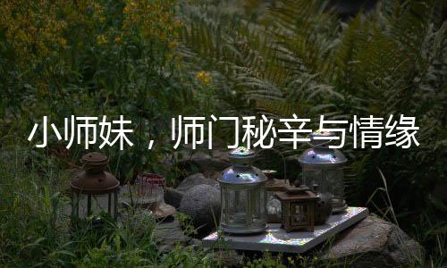 小师妹，师门秘辛与情缘