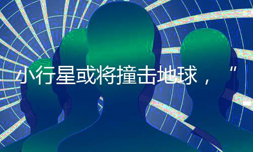 小行星或将撞击地球，“中国已开始部署防御”